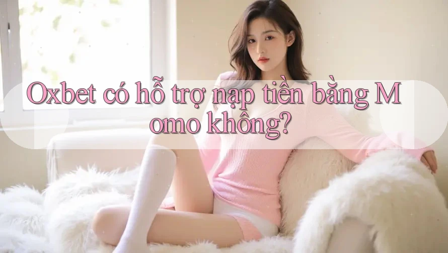 Oxbet có hỗ trợ nạp tiền bằng Momo không?