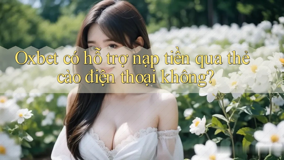 Oxbet có hỗ trợ nạp tiền qua thẻ cào điện thoại không?