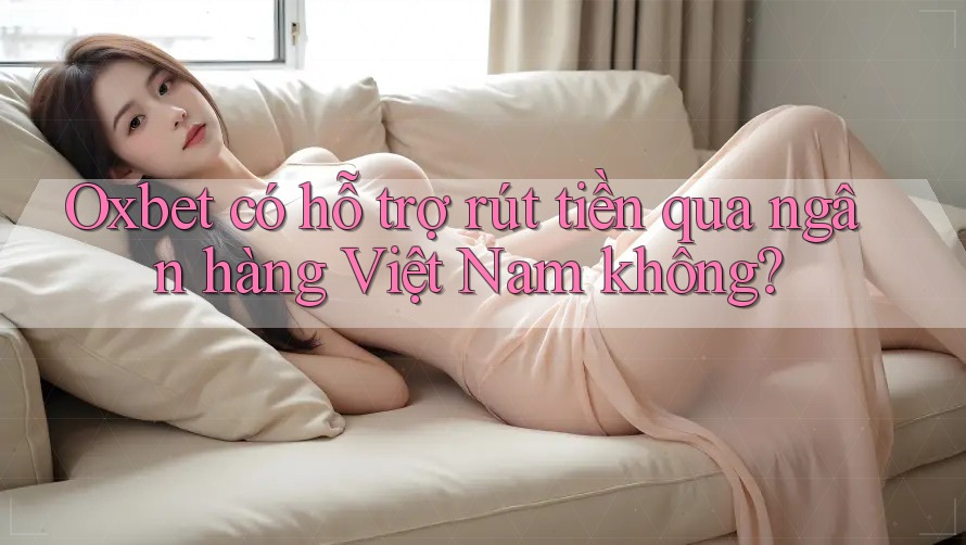 Oxbet có hỗ trợ rút tiền qua ngân hàng Việt Nam không?