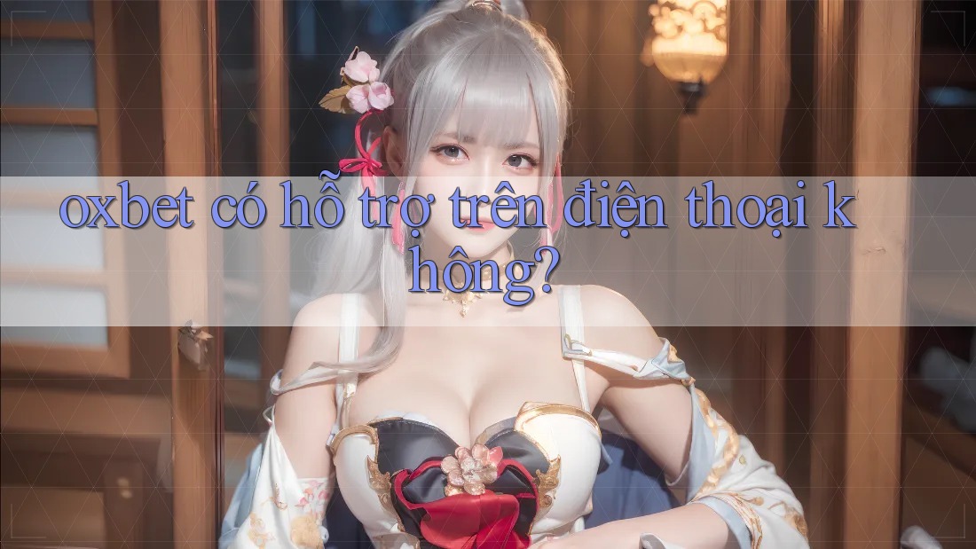 oxbet có hỗ trợ trên điện thoại không?