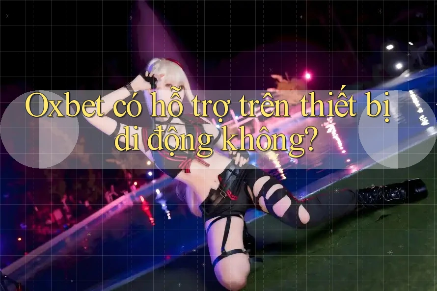 Oxbet có hỗ trợ trên thiết bị di động không?