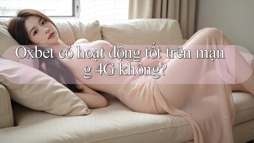 Oxbet có hoạt động tốt trên mạng 4G không?
