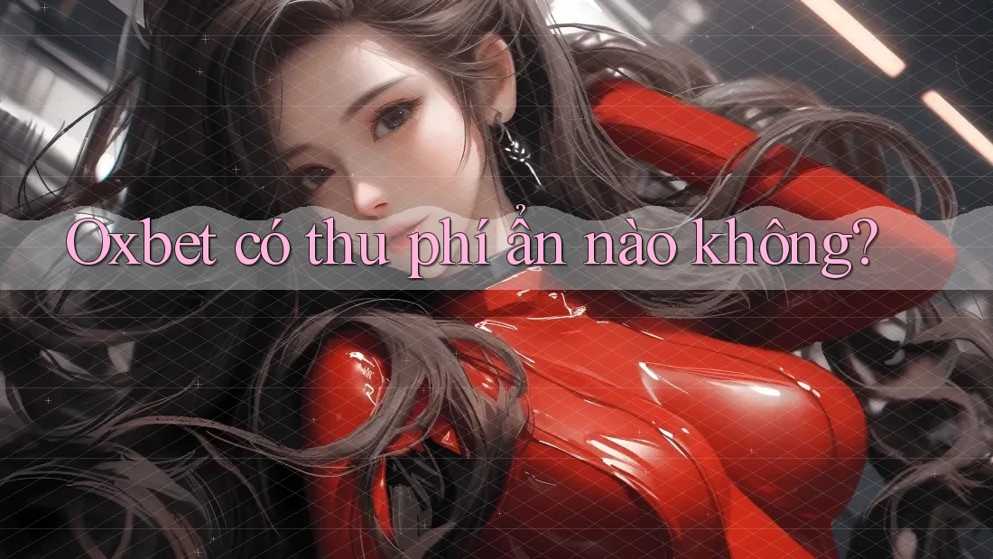 Oxbet có thu phí ẩn nào không?