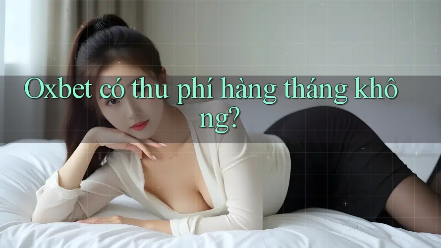 Oxbet có thu phí hàng tháng không?