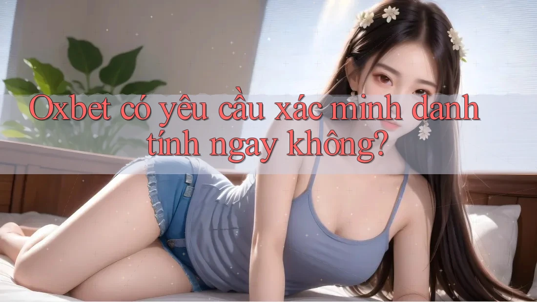 Oxbet có yêu cầu xác minh danh tính ngay không?
