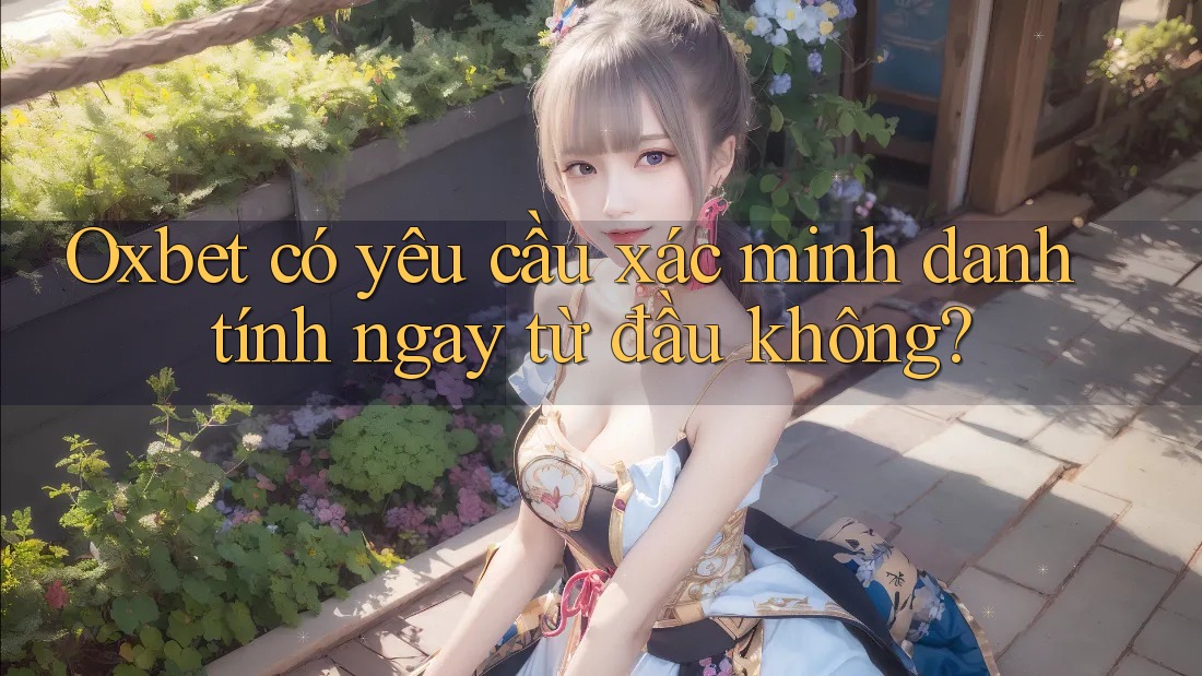 Oxbet có yêu cầu xác minh danh tính ngay từ đầu không?