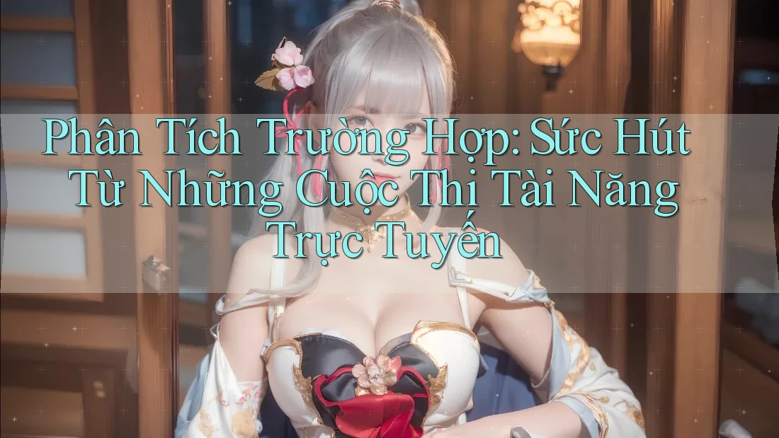 Phân Tích Trường Hợp: Sức Hút Từ Những Cuộc Thi Tài Năng Trực Tuyến