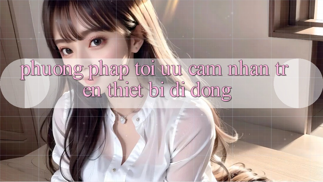 Phương pháp Tối Ưu Cảm nhận Trên Thiết Bị Di Động