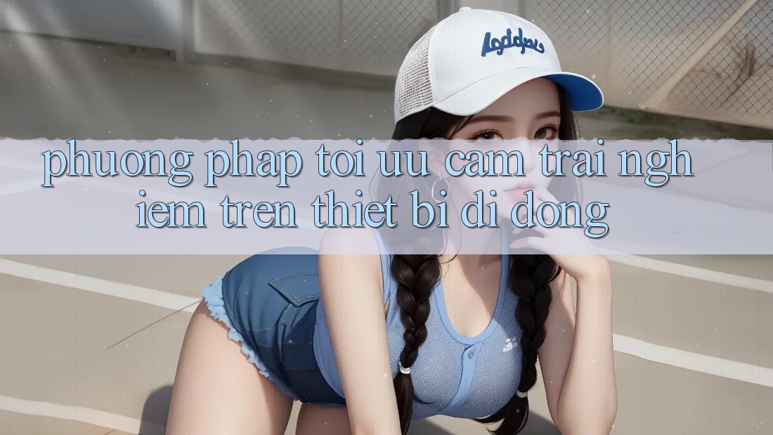 Phương pháp Tối Ưu Cảm trải nghiệm Trên Thiết Bị Di Động