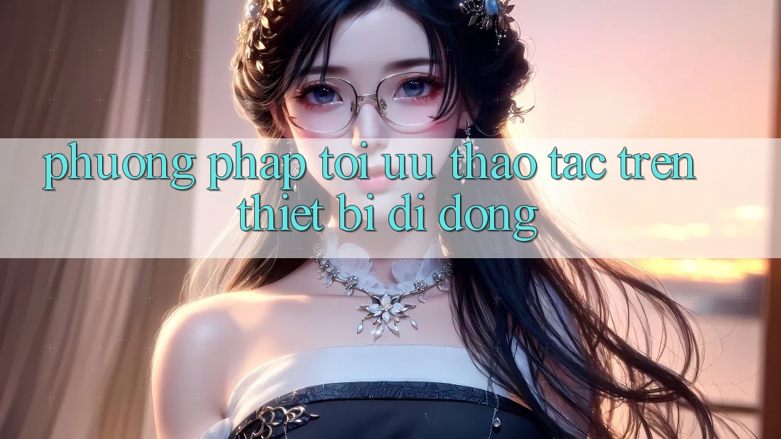 Phương pháp Tối Ưu Thao tác Trên Thiết Bị Di Động