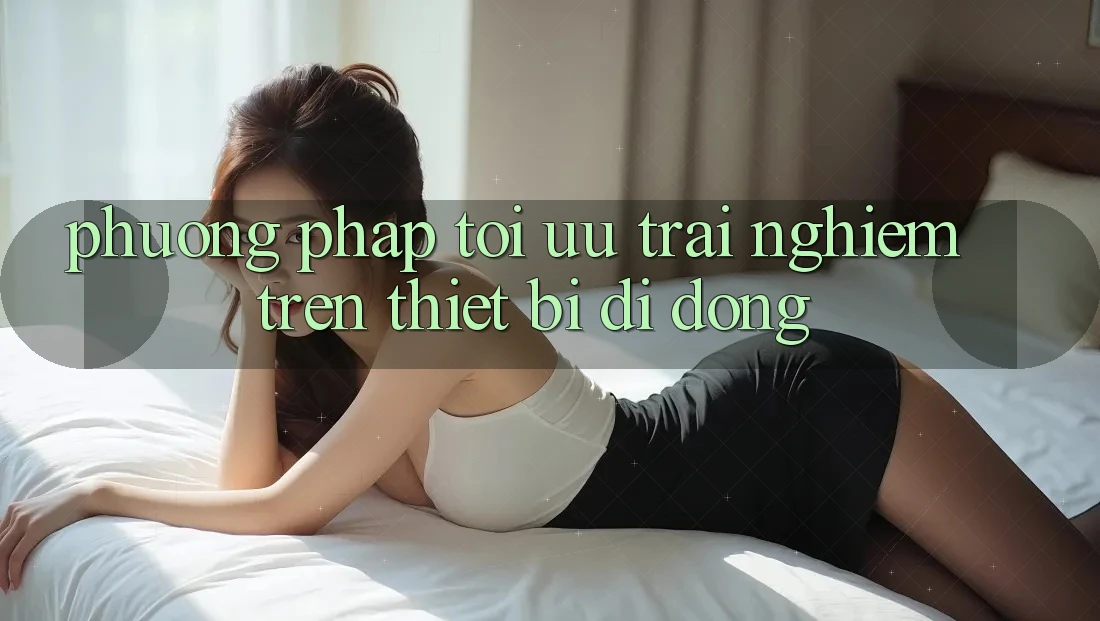 Phương pháp Tối Ưu Trải Nghiệm Trên Thiết Bị Di Động