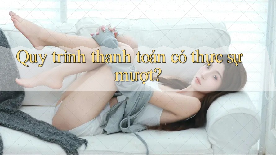 Quy trình thanh toán có thực sự mượt?