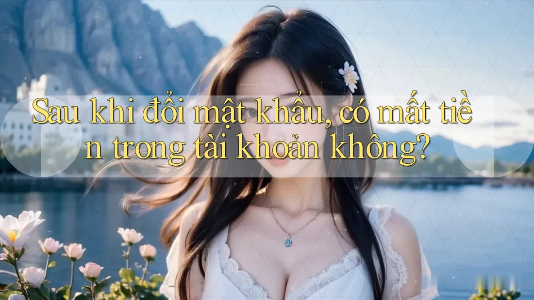 Sau khi đổi mật khẩu, có mất tiền trong tài khoản không?