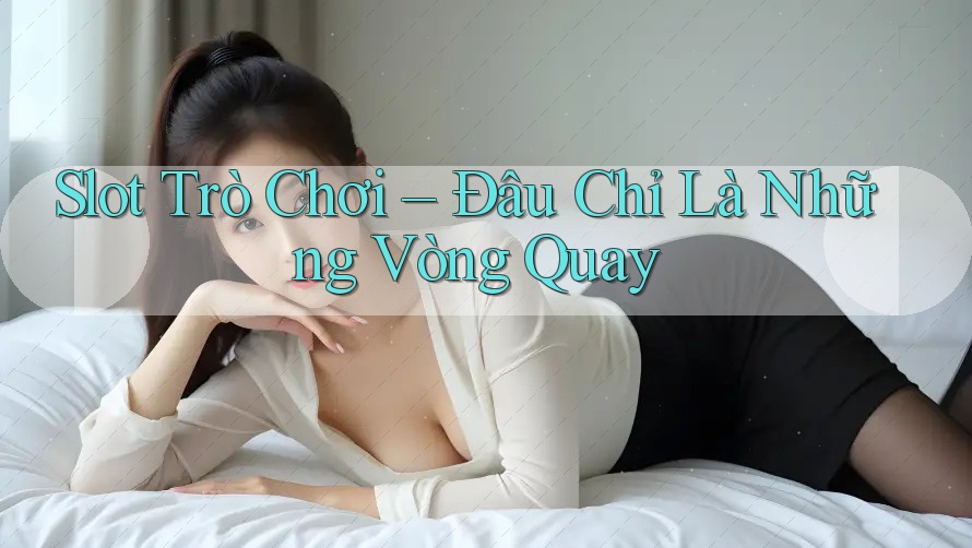 Slot Trò Chơi – Đâu Chỉ Là Những Vòng Quay