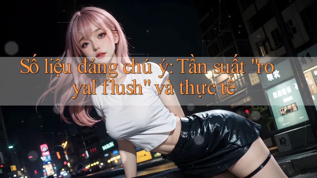 Số liệu đáng chú ý: Tần suất “royal flush” và thực tế