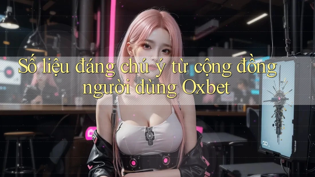 Số liệu đáng chú ý từ cộng đồng người dùng Oxbet