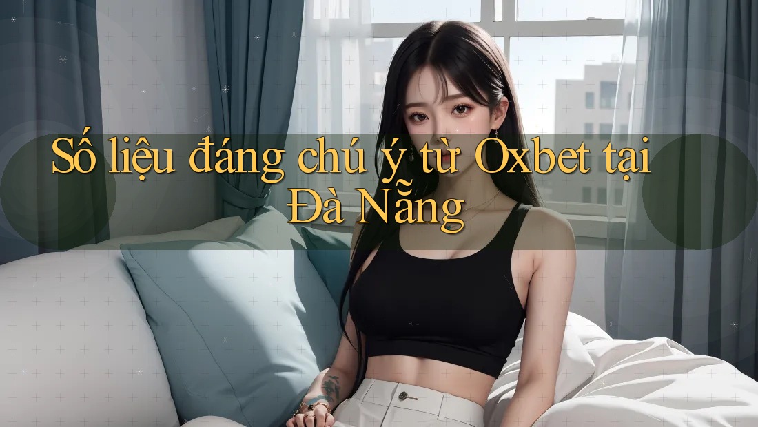 Số liệu đáng chú ý từ Oxbet tại Đà Nẵng