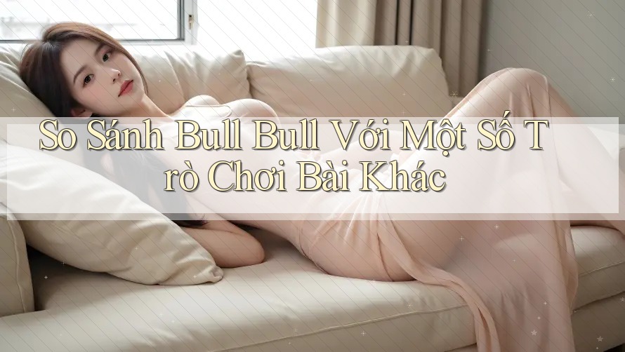 So Sánh Bull Bull Với Một Số Trò Chơi Bài Khác