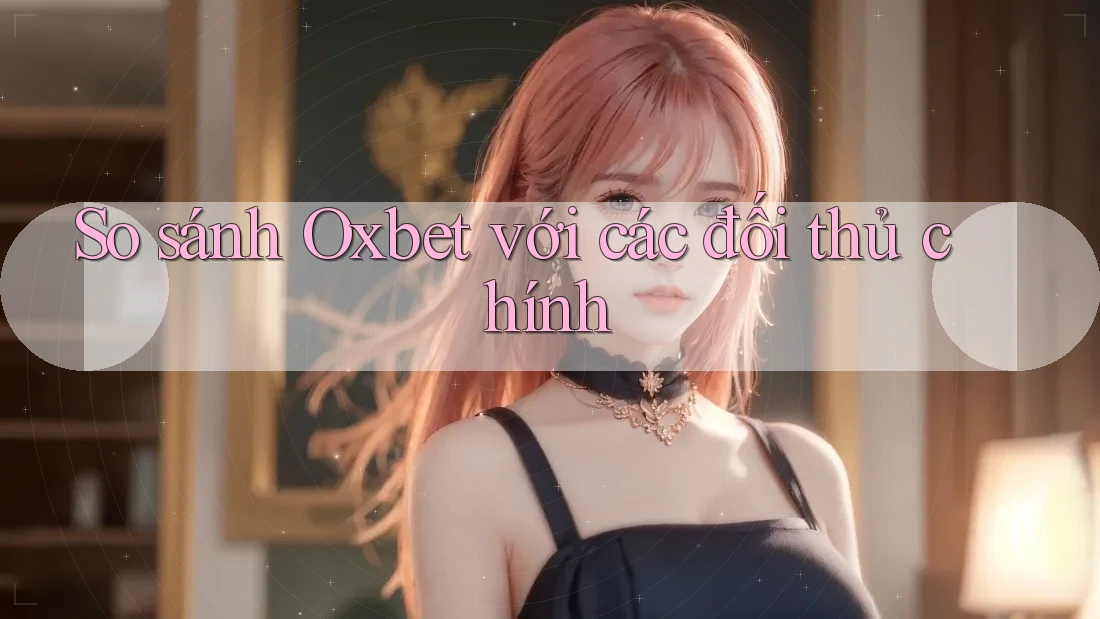 So sánh Oxbet với các đối thủ chính