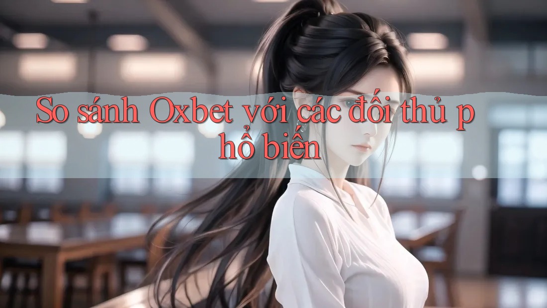So sánh Oxbet với các đối thủ phổ biến