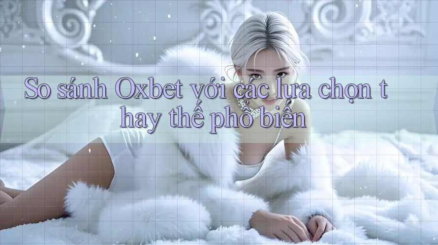 So sánh Oxbet với các lựa chọn thay thế phổ biến