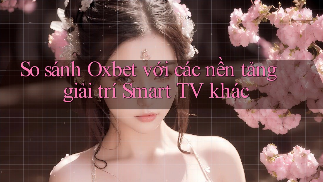 So sánh Oxbet với các nền tảng giải trí Smart TV khác
