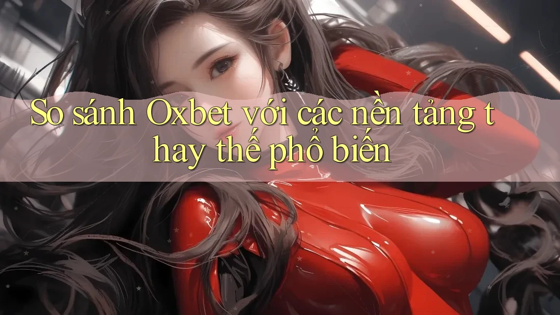 So sánh Oxbet với các nền tảng thay thế phổ biến
