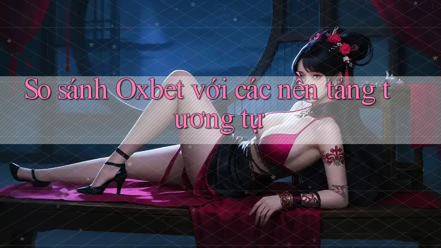 So sánh Oxbet với các nền tảng tương tự
