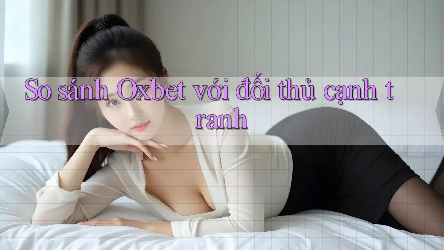 So sánh Oxbet với đối thủ cạnh tranh