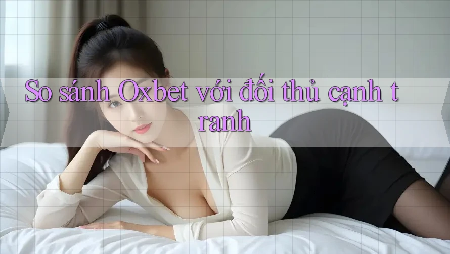 So sánh Oxbet với đối thủ cạnh tranh