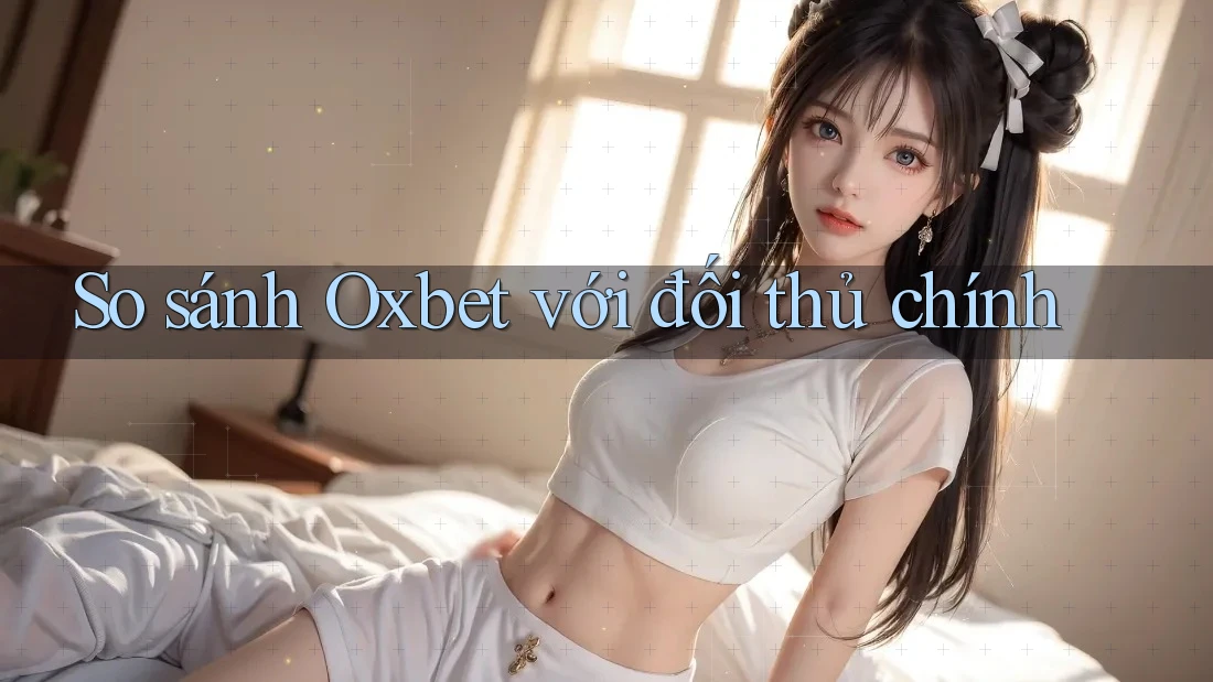 So sánh Oxbet với đối thủ chính