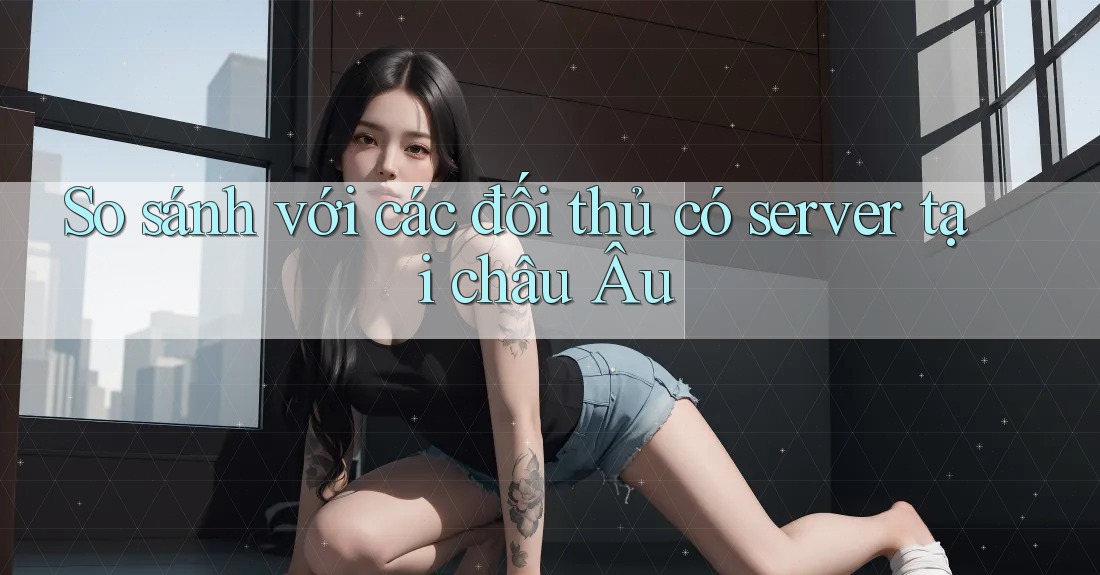 So sánh với các đối thủ có server tại châu Âu
