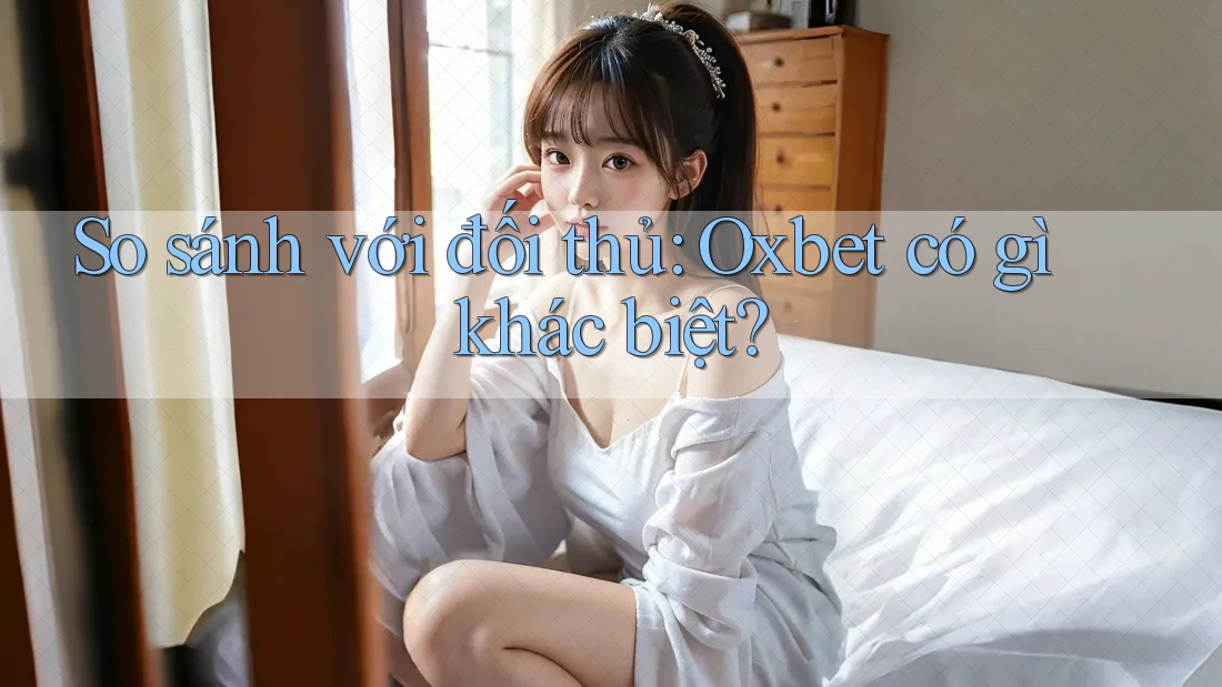 So sánh với đối thủ: Oxbet có gì khác biệt?