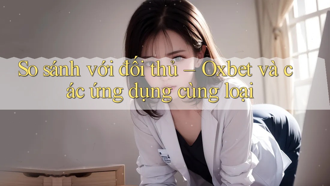 So sánh với đối thủ – Oxbet và các ứng dụng cùng loại
