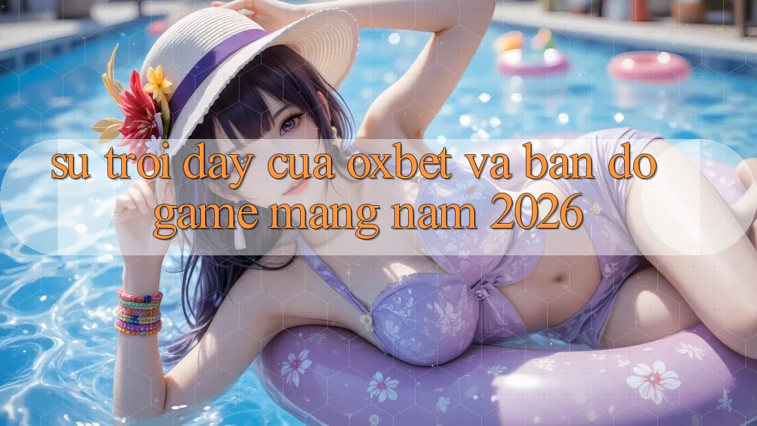 Sự Trỗi Dậy Của Oxbet Và Bản Đồ Game mạng Năm 2026