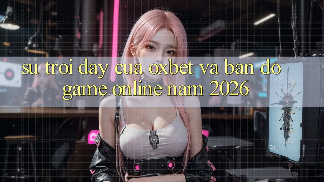 Sự Trỗi Dậy Của Oxbet Và Bản Đồ Game Online Năm 2026