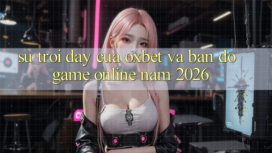Sự Trỗi Dậy Của Oxbet Và Bản Đồ Game Online Năm 2026
