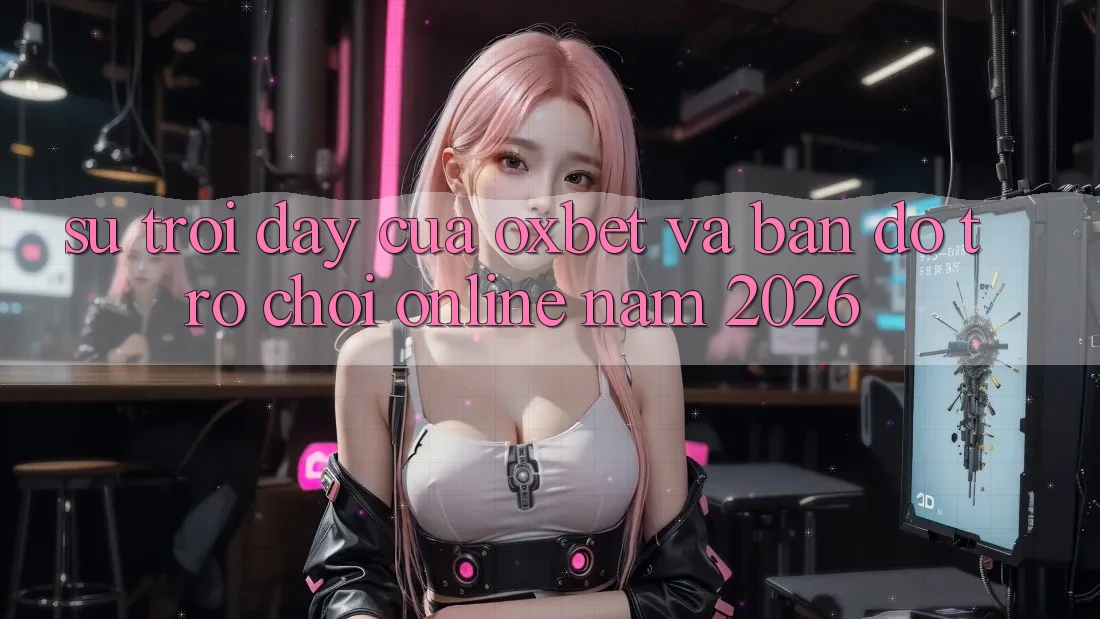 Sự Trỗi Dậy Của Oxbet Và Bản Đồ Trò chơi Online Năm 2026