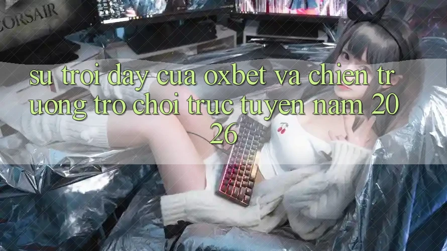 Sự Trỗi Dậy Của Oxbet Và Chiến trường Trò chơi trực tuyến Năm 2026