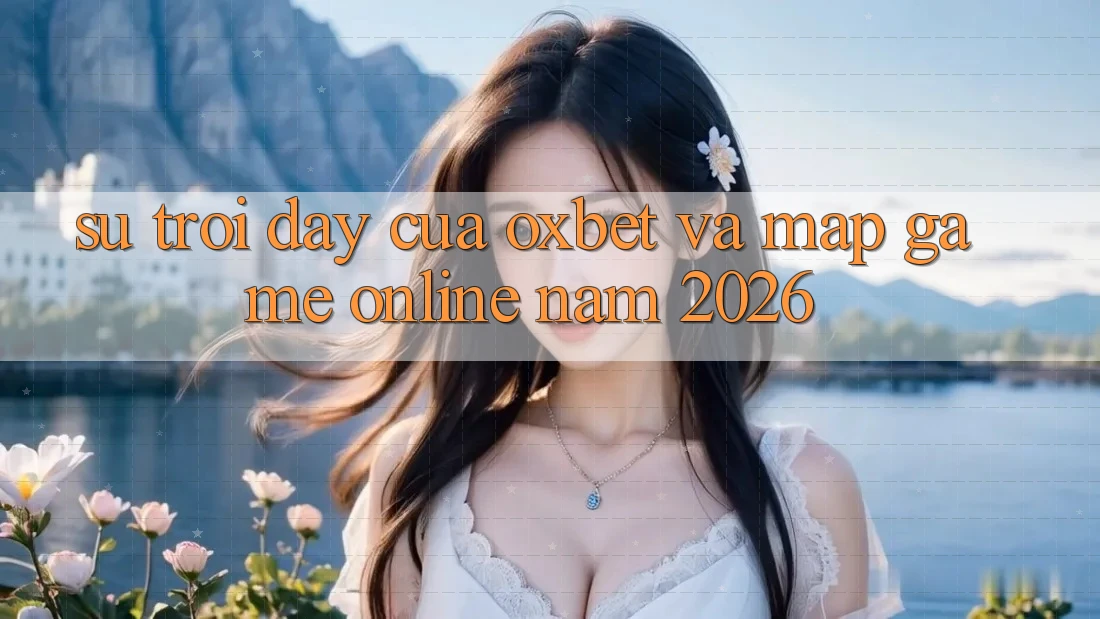Sự Trỗi Dậy Của Oxbet Và Map Game Online Năm 2026