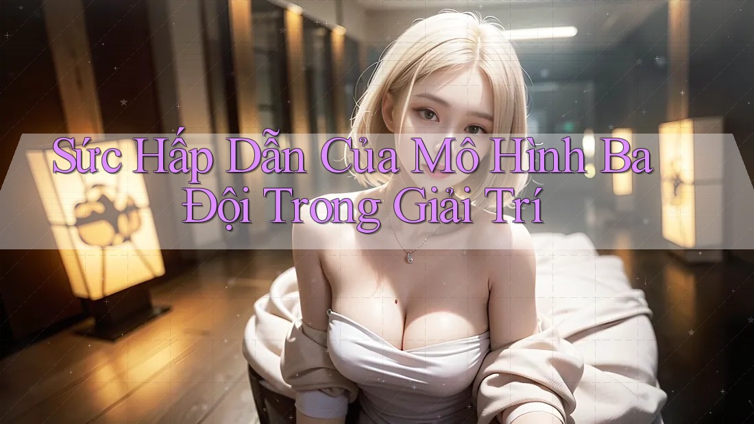 Sức Hấp Dẫn Của Mô Hình Ba Đội Trong Giải Trí