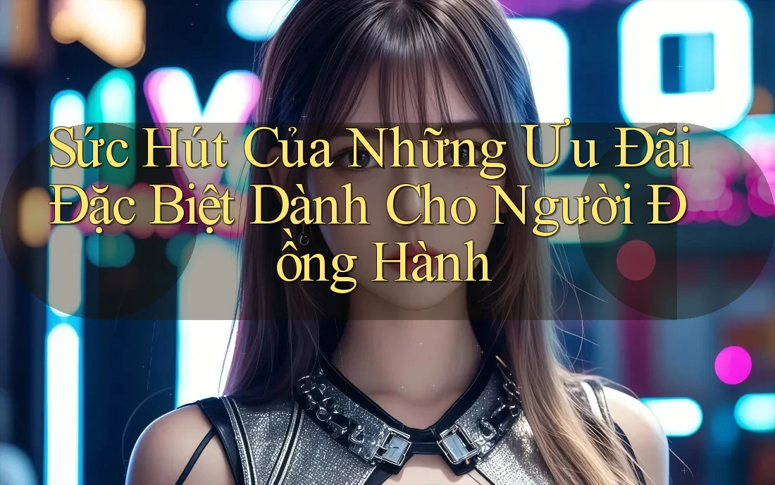 Sức Hút Của Những Ưu Đãi Đặc Biệt Dành Cho Người Đồng Hành