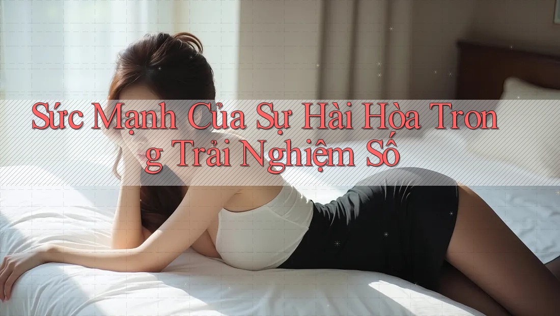 Sức Mạnh Của Sự Hài Hòa Trong Trải Nghiệm Số