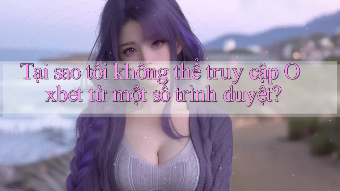 Tại sao tôi không thể truy cập Oxbet từ một số trình duyệt?
