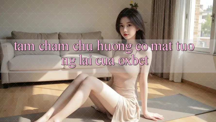 Tầm Chăm chú Hướng Có mặt Tương lai Của Oxbet