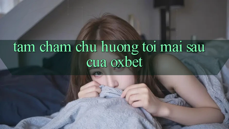 Tầm Chăm chú Hướng Tới Mai sau Của Oxbet