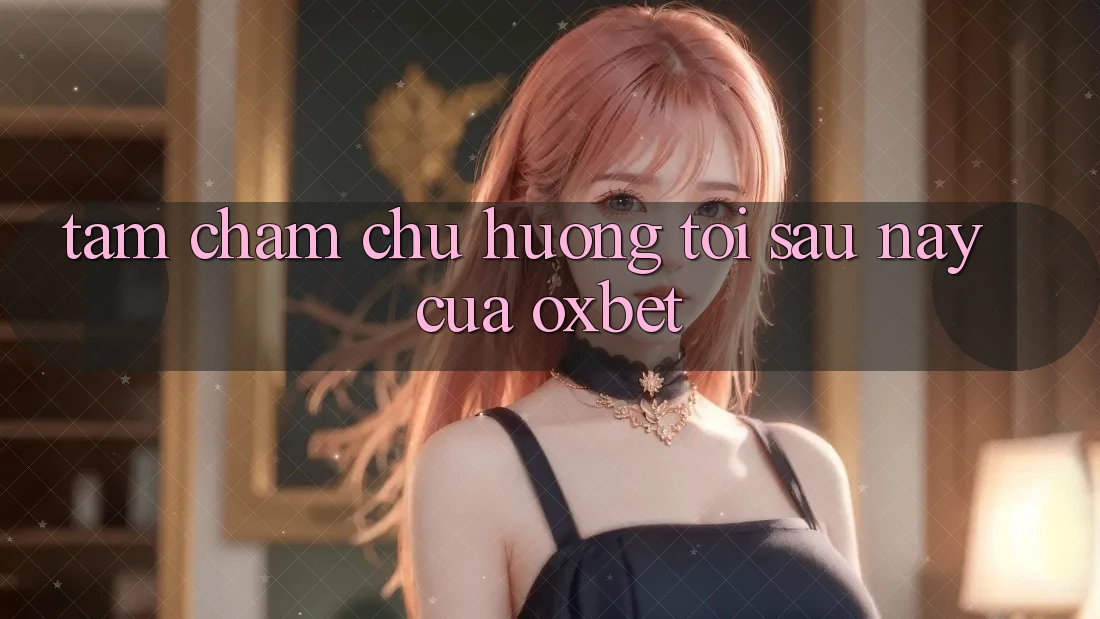 Tầm Chăm chú Hướng Tới Sau này Của Oxbet