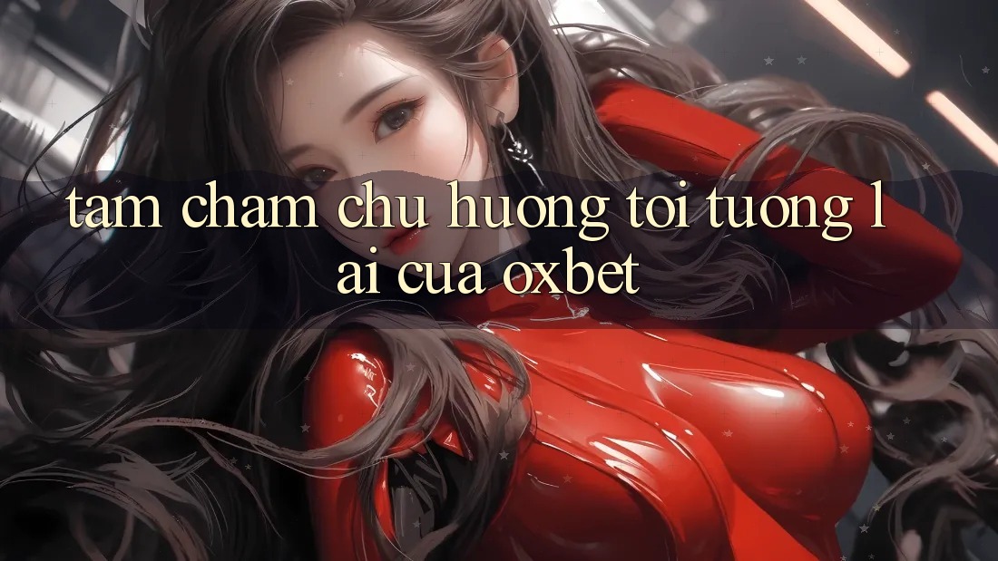 Tầm Chăm chú Hướng Tới Tương Lai Của Oxbet