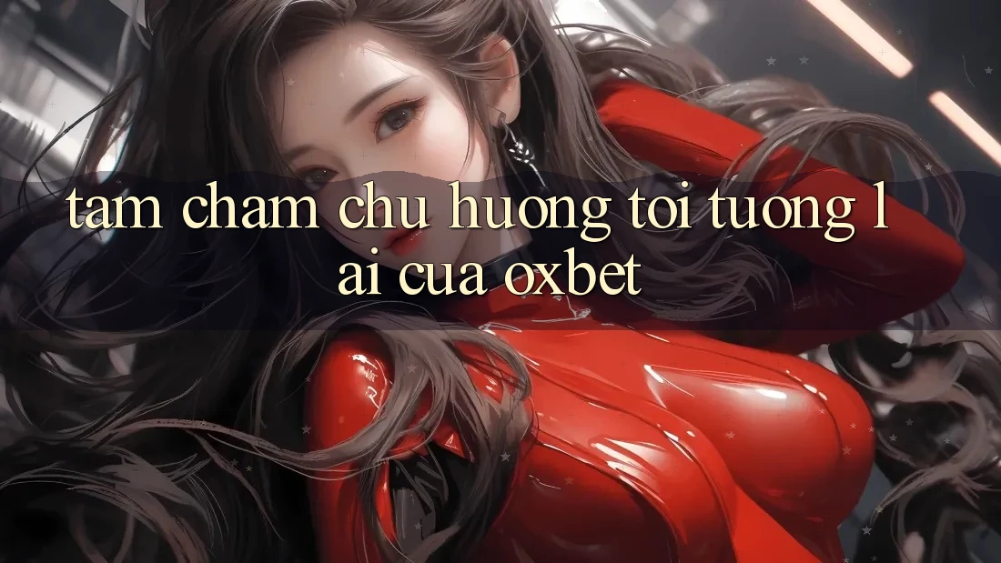 Tầm Chăm chú Hướng Tới Tương Lai Của Oxbet
