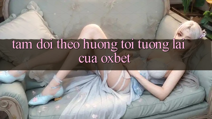 Tầm Dõi theo Hướng Tới Tương Lai Của Oxbet